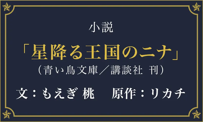 「小説　星降る王国のニナ」（青い鳥文庫／講談社 刊）文：もえぎ 桃  原作：リカチ